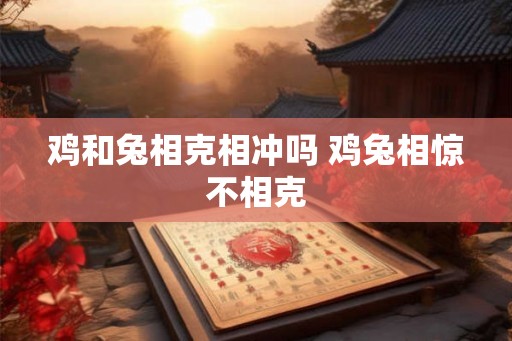 鸡和兔相克相冲吗 鸡兔相惊不相克