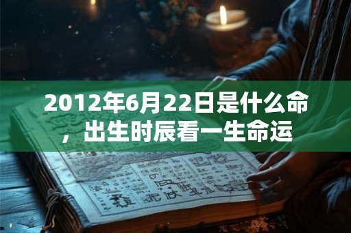 2012年6月22日是什么命，出生时辰看一生命运