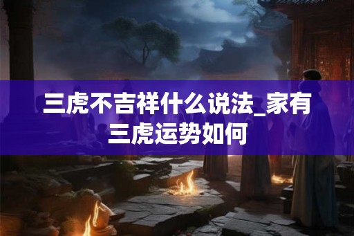 三虎不吉祥什么说法_家有三虎运势如何