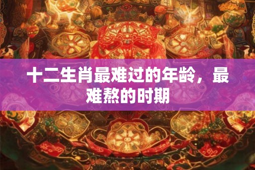 十二生肖最难过的年龄，最难熬的时期