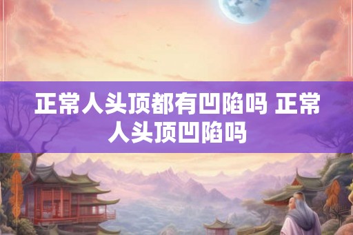 正常人头顶都有凹陷吗 正常人头顶凹陷吗