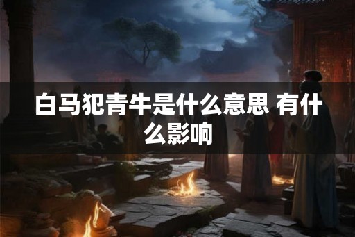 白马犯青牛是什么意思 有什么影响