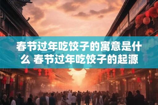 春节过年吃饺子的寓意是什么 春节过年吃饺子的起源 春节过年吃饺子的寓意是什么 春节过年吃饺子的起源
