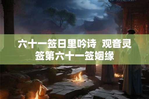 六十一签日里吟诗  观音灵签第六十一签姻缘