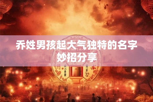 乔姓男孩起大气独特的名字妙招分享