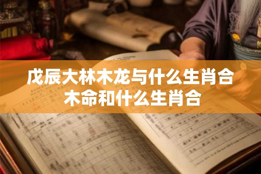 戊辰大林木龙与什么生肖合 木命和什么生肖合