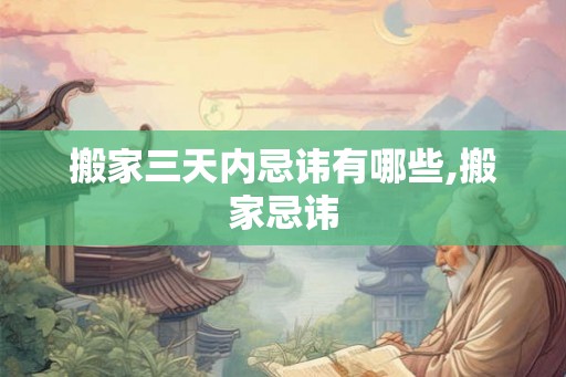 搬家三天内忌讳有哪些,搬家忌讳