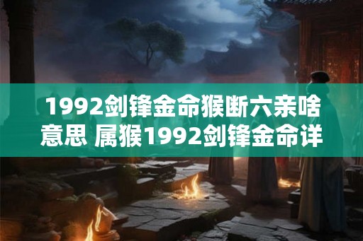 1992剑锋金命猴断六亲啥意思 属猴1992剑锋金命详解 1992剑锋金命猴断六亲啥意思 属猴1992剑锋金命详解