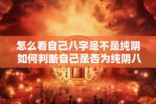 怎么看自己八字是不是纯阴 如何判断自己是否为纯阴八字