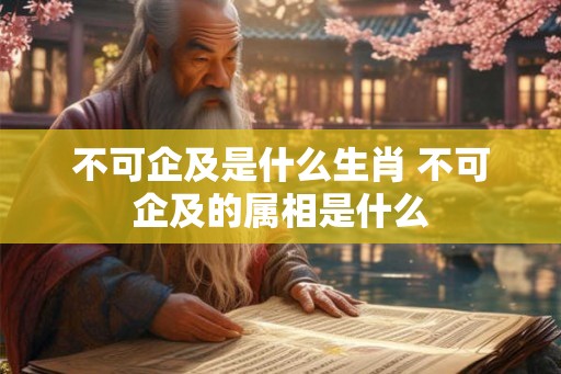 不可企及是什么生肖 不可企及的属相是什么