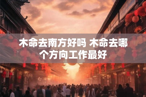木命去南方好吗 木命去哪个方向工作最好