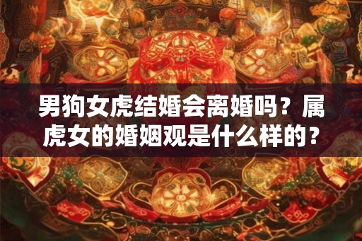 男狗女虎结婚会离婚吗?属虎女的婚姻观是什么样的? 男狗女虎结婚会离婚吗?属虎女的婚姻观是什么样的?