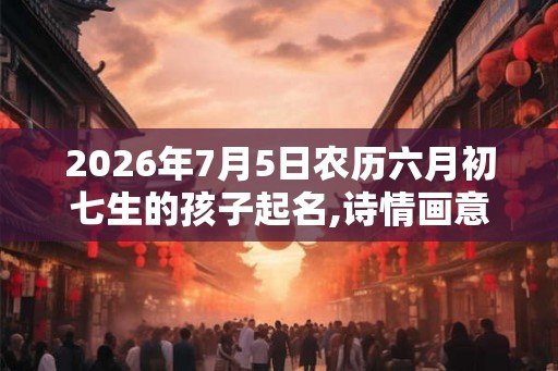 2026年7月5日农历六月初七生的孩子起名,诗情画意的虎娃好名