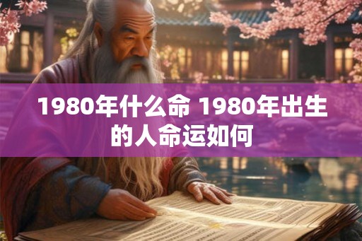 1980年什么命 1980年出生的人命运如何