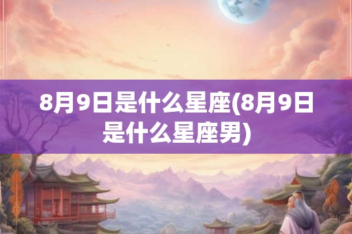 8月9日是什么星座(8月9日是什么星座男) 8月9日是什么星座(8月9日是什么星座男)