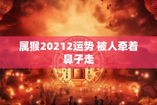 属猴20212运势 被人牵着鼻子走 属猴20212运势 被人牵着鼻子走