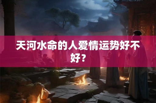 天河水命的人爱情运势好不好？