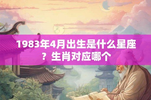 1983年4月出生是什么星座？生肖对应哪个
