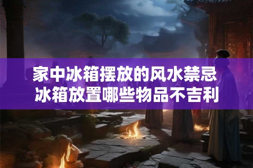 家中冰箱摆放的风水禁忌 冰箱放置哪些物品不吉利