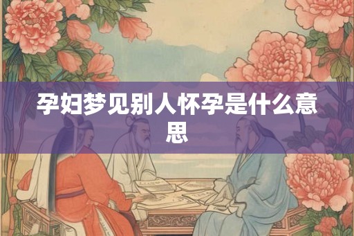 孕妇梦见别人怀孕是什么意思