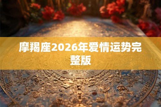 摩羯座2026年爱情运势完整版 摩羯座2026年爱情运势完整版