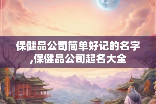 保健品公司简单好记的名字,保健品公司起名大全