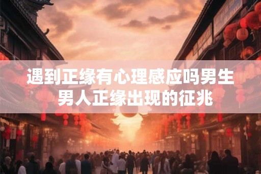 遇到正缘有心理感应吗男生  男人正缘出现的征兆