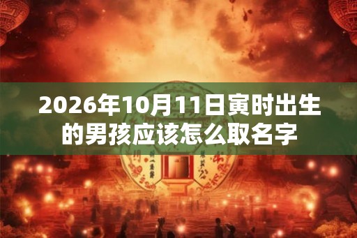 2026年10月11日寅时出生的男孩应该怎么取名字