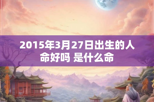 2015年3月27日出生的人命好吗 是什么命