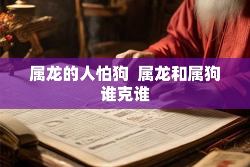 属龙的人怕狗  属龙和属狗谁克谁