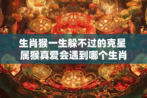 生肖猴一生躲不过的克星 属猴真爱会遇到哪个生肖