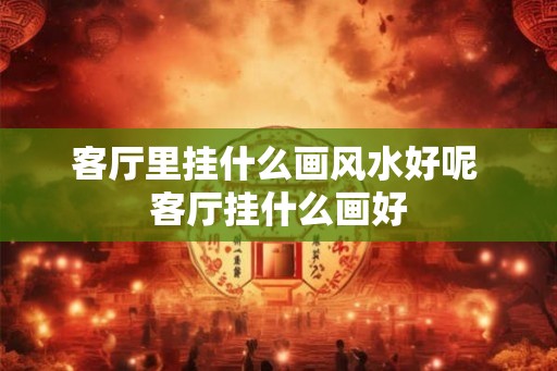 客厅里挂什么画风水好呢 客厅挂什么画好