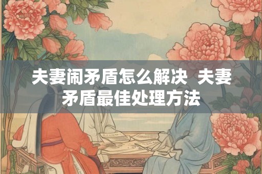 夫妻闹矛盾怎么解决  夫妻矛盾最佳处理方法