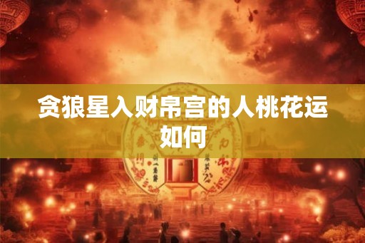贪狼星入财帛宫的人桃花运如何 贪狼星入财帛宫的人桃花运如何