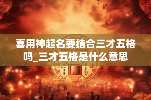 喜用神起名要结合三才五格吗_三才五格是什么意思
