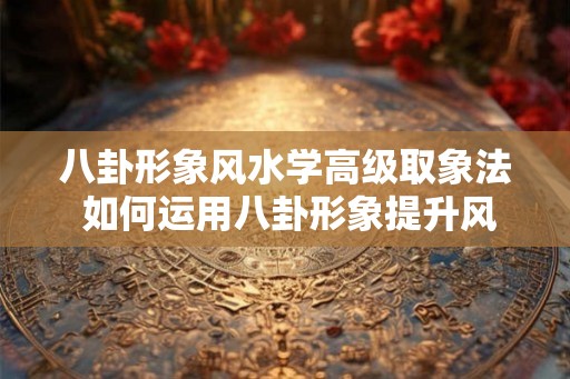 八卦形象风水学高级取象法 如何运用八卦形象提升风水学取象技术