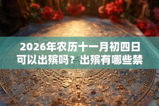 2026年农历十一月初四日可以出殡吗？出殡有哪些禁忌？