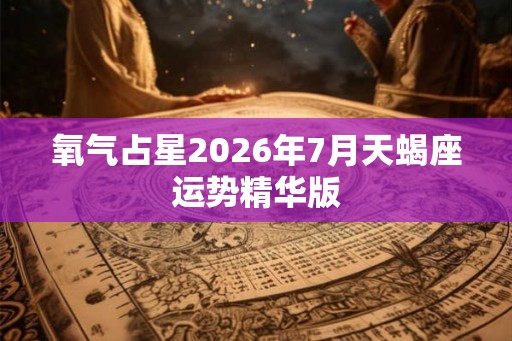 氧气占星2026年7月天蝎座运势精华版 氧气占星2026年7月天蝎座运势精华版
