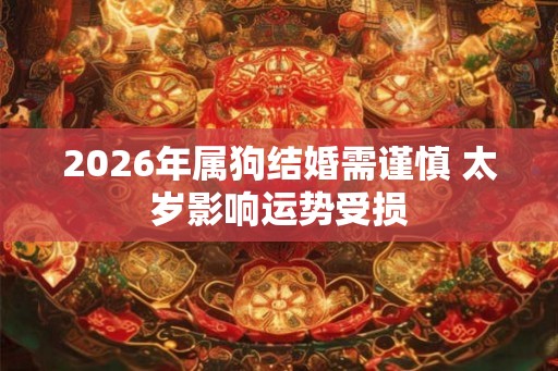 2026年属狗结婚需谨慎 太岁影响运势受损