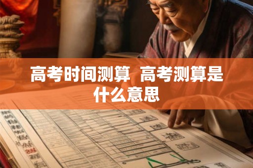 高考时间测算 高考测算是什么意思 高考时间测算 高考测算是什么意思