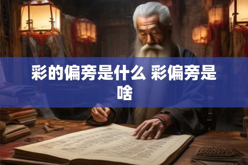 彩的偏旁是什么 彩偏旁是啥 彩的偏旁是什么 彩偏旁是啥