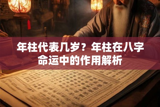 年柱代表几岁？年柱在八字命运中的作用解析