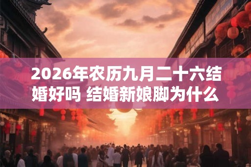 2026年农历九月二十六结婚好吗 结婚新娘脚为什么不能着地