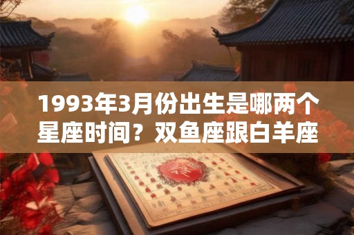 1993年3月份出生是哪两个星座时间？双鱼座跟白羊座
