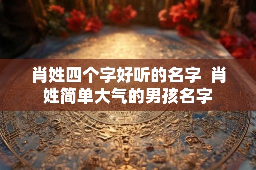 肖姓四个字好听的名字  肖姓简单大气的男孩名字