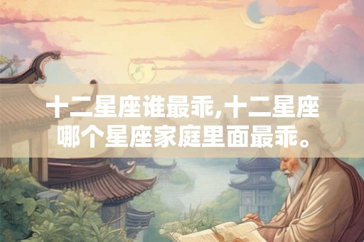 十二星座谁最乖,十二星座哪个星座家庭里面最乖。