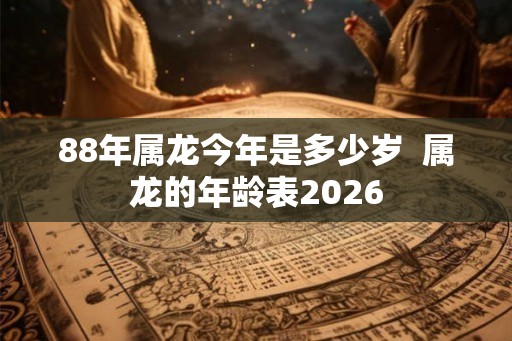88年属龙今年是多少岁  属龙的年龄表2026