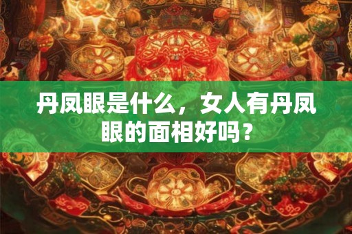 丹凤眼是什么,女人有丹凤眼的面相好吗? 丹凤眼是什么,女人有丹凤眼的面相好吗?