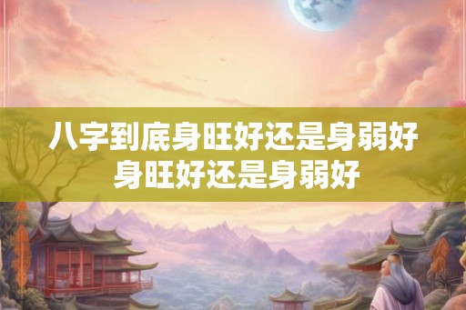 八字到底身旺好还是身弱好 身旺好还是身弱好