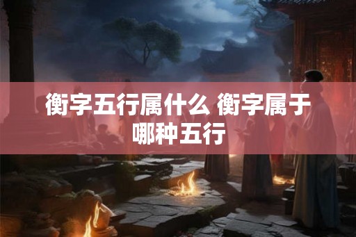 衡字五行属什么 衡字属于哪种五行